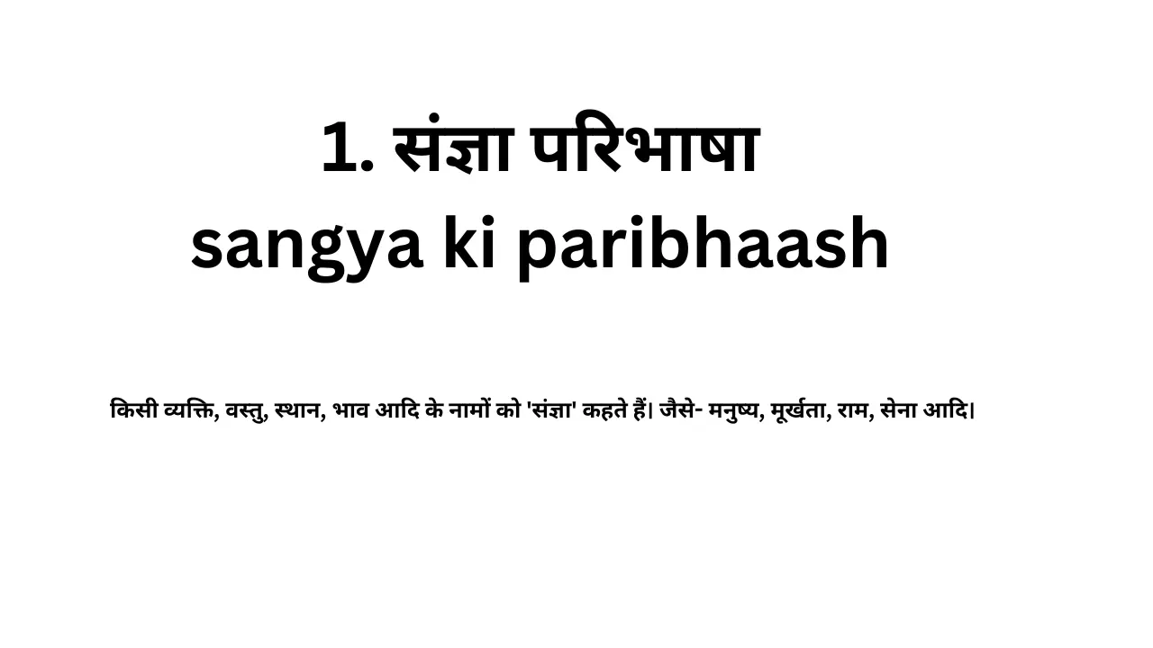 1. संज्ञा परिभाषा sangya ki paribhaasha:- किसी व्यक्ति, वस्तु, स्थान, भाव आदि के नामों को 'संज्ञा' कहते हैं। जैसे- मनुष्य, मूर्खता, राम, सेना आदि।
